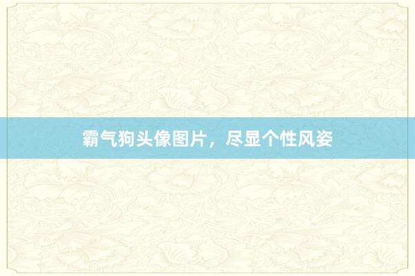 霸气狗头像图片，尽显个性风姿